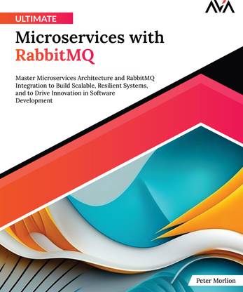 Ultimate Microservices with RabbitMQ: Master Microservices Architecture and RabbitMQ Integration to Build Scalable, Resilient Systems, and to Drive Innovation in Software Development