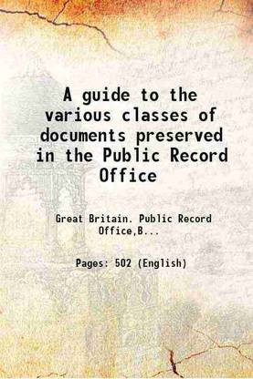 A guide to the various classes of documents preserved in the Public Record Office 1908 [Hardcover]