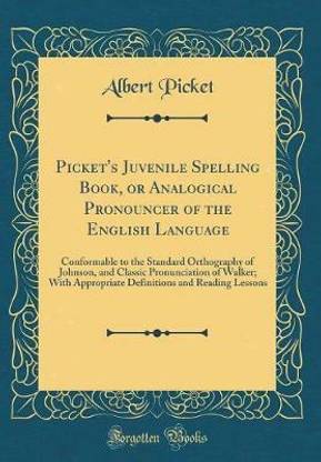 Picket's Juvenile Spelling Book, or Analogical Pronouncer of the English Language: Conformable to the Standard Orthography of Johnson, and Classic Pronunciation of Walker; With Appropriate Definitions and Reading Lessons (Classic Reprint)