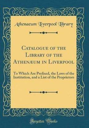 Catalogue of the Library of the Athenaeum in Liverpool: To Which Are Prefixed, the Laws of the Institution, and a List of the Proprietors (Classic Reprint)
