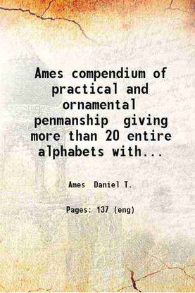 Ames compendium of practical and ornamental penmanship giving more than 20 entire alphabets with numerous designs for engrossed resolutions testimonials certificates title-pages monograms miscellaneous designs &c. ... Daniel T. Ames author. 1883 [Hardcover]