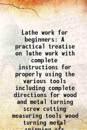Lathe work for beginners A practical treatise on lathe work with complete instructions for properly using the various tools including complete directions for wood and metal turning screw c [Hardcover]