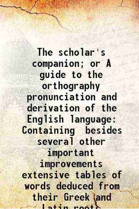 The scholar's companion; or A guide to the orthography pronunciation and derivation of the English language Containing besides several other important improvements extensive tables of word [Hardcover]