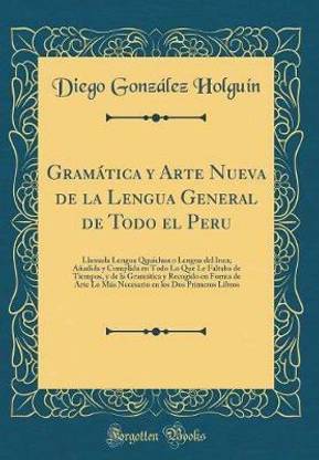 Gramatica y Arte Nueva de la Lengua General de Todo el Peru: Llamada Lengua Qquichua o Lengua del Inca; Anadida y Cumplida en Todo Lo Que Le Faltaba de Tiempos, y de la Gramatica y Recogido en Forma de Arte Lo Mas Necesario en los Dos Primeros Libros