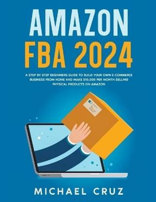 Amazon fba 2024 A Step by Step Beginners Guide To Build Your Own E-Commerce Business From Home and Make $10,000 per Month Selling Physical Products On Amazon