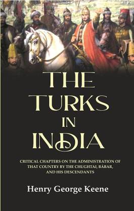 The Turks in India: Critical Chapters on the Administration of that Country by the Chughtai, Bábar and his Descendants