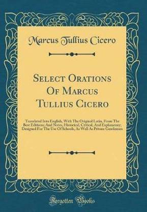 Select Orations Of Marcus Tullius Cicero: Translated Into English, With The Original Latin, From The Best Editions; And Notes, Historical, Critical, And Explanatory; Designed For The Use Of Schools, As Well As Private Gentlemen (Classic Reprint)
