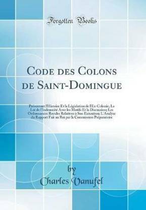 Code des Colons de Saint-Domingue: Presentant l'Histoire Et la Legislation de l'Ex-Colonie; La Loi de l'Indemnite Avec les Motifs Et la Discussion; Les Ordonnances Royales Relatives a Son Execution; L'Analyse du Rapport Fait au Roi par la Commission Prepa