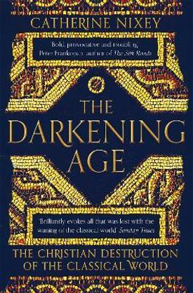 The Darkening Age  - The Christian Destruction of the Classical World