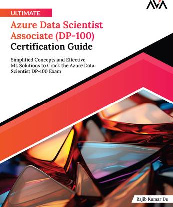 Ultimate Azure Data Scientist Associate (DP-100) Certification Guide: Simplified Concepts and Effective ML Solutions to Crack the Azure Data Scientist DP-100 Exam