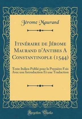 Itineraire de Jerome Maurand d'Antibes A Constantinople (1544): Texte Italien Publie pour la Premiere Fois Avec une Introduction Et une Traduction (Classic Reprint)