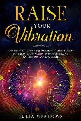 Raise Your Vibration: Your Guide To Higher Frequency, How To Use The Secret of the Law of Attraction To Manifest & Change Your Mind, Body & Life