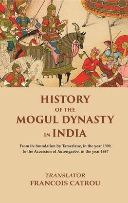 History of the Mogul Dynasty in India From its foundation by Tamerlane, in the year 1399, to the Accession of Aurengzebe, in the year 1657 [Hardcover]