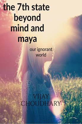 The 7th state beyond Mind and Maya.  - Our ignorant world