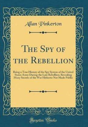 The Spy of the Rebellion: Being a True History of the Spy System of the United States Army During the Late Rebellion; Revealing Many Secrets of the War Hitherto Not Made Public (Classic Reprint)