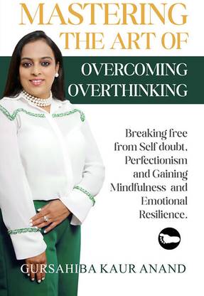 Mastering The Art of Overcoming Overthinking : Breaking Free From Self Doubt, Perfectionism And Gaining Mindfulness And Emotional Resilience