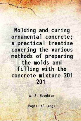 Molding and curing ornamental concrete; a practical treatise covering the various methods of preparing the molds and filling with the concrete mixture Volume 201 1911 [Hardcover]
