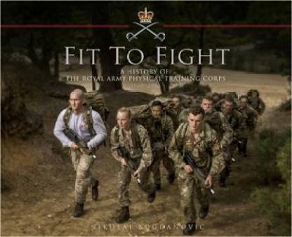 Fit to Fight: A History of the Royal Army Physical Training Corps 1860-2015