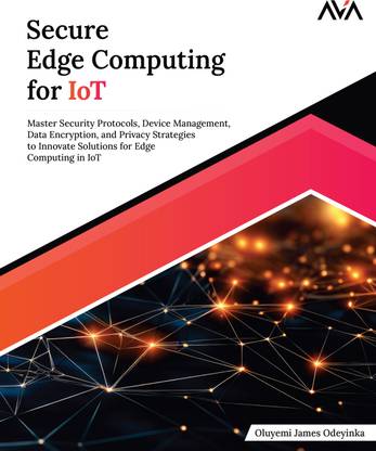 Secure Edge Computing for IoT: Master Security Protocols, Device Management, Data Encryption, and Privacy Strategies to Innovate Solutions for Edge Computing in IoT