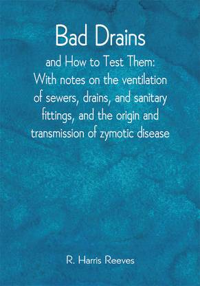 Bad Drains; and How to Test Them: With notes on the ventilation of sewers, drains, and sanitary fittings, and the origin and transmission of zymotic disease