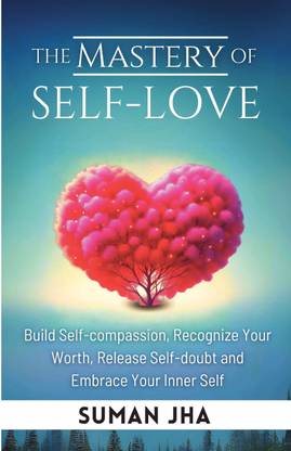 The Mastery of Self-Love  - Build Self-Compassion, Recognize Your Worth, Release Self-Doubt and Embrace Your Inner Self