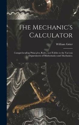 The Mechanic's Calculator; Comprehending Principles, Rules, and Tables in the Various Departments of Mathematics and Machanics;