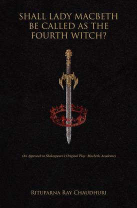 SHALL LADY MACBETH BE CALLED AS THE FOURTH WITCH?: An Approach to Shakespeare’s Original Play: Macbeth, Academic
