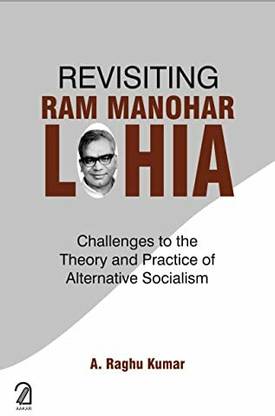 Revisiting Ram Manohar Lohia : Challenges to the Theory and Practice of Alternative Socialism