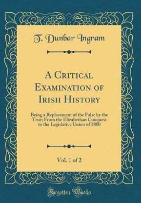 A Critical Examination of Irish History, Vol. 1 of 2: Being a Replacement of the False by the True; From the Elizabethan Conquest to the Legislative Union of 1800 (Classic Reprint)