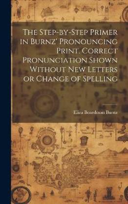 The Step-by-step Primer in Burnz' Pronouncing Print. Correct Pronunciation Shown Without new Letters or Change of Spelling