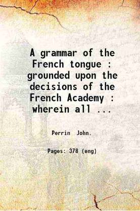 A grammar of the French tongue : grounded upon the decisions of the French Academy : wherein all the necessary rules observations and examples are exhibited in a manner entirely new / by John Perrin. 1793 [Hardcover]