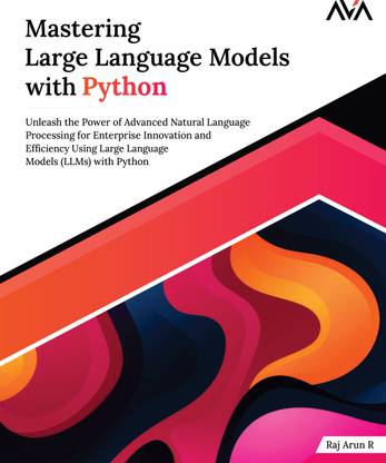 Mastering Large Language Models with Python: Unleash the Power of Advanced Natural Language Processing for Enterprise Innovation and Efficiency Using Large Language Models (LLMs) with Python