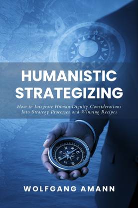 Humanistic Strategizing - How to Integrate Human Dignity Considerations Into Strategy Processes and Winning Recipes