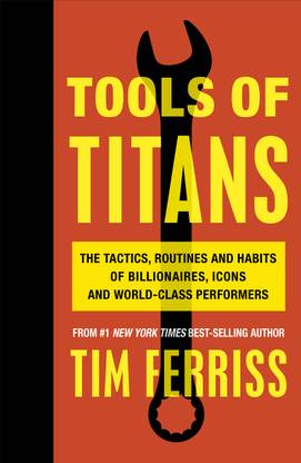 Tools of Titans  - The Tactis, Routines and Habits of Billionaires, Icons and World - Class Performers