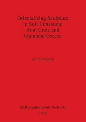 Orientalizing Sculpture in Soft Limestone from Crete and Mainland Greece