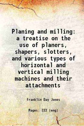 Planing and milling a treatise on the use of planers, shapers, slotters, and various types of horizontal and vertical milling machines and their attachments 1914 [Hardcover]