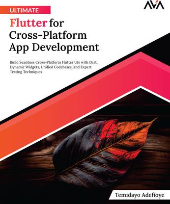 Ultimate Flutter for Cross-Platform App Development: Build Seamless Cross-Platform Flutter UIs with Dart, Dynamic Widgets, Unified Codebases, and Expert Testing Techniques
