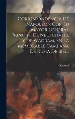 Correspondencia De Napoleon Con Su Mayor General Principe De Neufchatel Y De Wagram, En La Memorable Campana De Rusia De 1812...