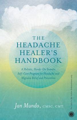 The Headache Healer's Handbook  - A Holistic, Hands - On Somatic Self - Care Program for Headache and Migraine Relief and Prevention