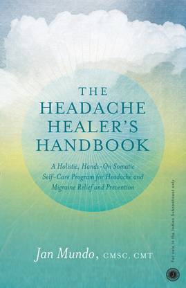 The Headache Healer's Handbook  - A Holistic, Hands - On Somatic Self - Care Program for Headache and Migraine Relief and Prevention