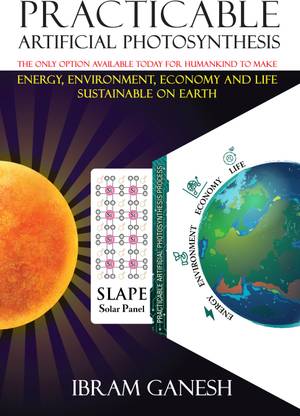 Practicable Artificial Photosynthesis - The Only Option Available Today for Humankind To Make Energy, Environment, Economy & Life Sustainable on Earth