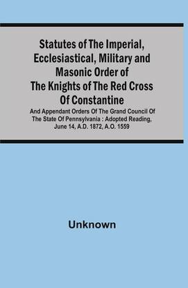 Statutes Of The Imperial, Ecclesiastical, Military And Masonic Order Of The Knights Of The Red Cross Of Constantine And Appendant Orders Of The Grand Council Of The State Of Pennsylvania : Adopted Reading, June 14, A.D. 1872, A.O. 1559, With By-Laws For Subordinate Conclaves, Forms Of Various Kinds, And To Which Is Prefixed A Sketch Of The History Of The Order And Its Introduction Into The United States