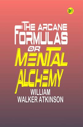 The Arcane Formulas: Or Mental Alchemy