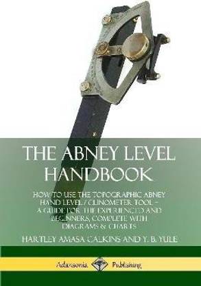 The Abney Level Handbook: How to Use the Topographic Abney Hand Level / Clinometer Tool - A Guide for the Experienced and Beginners, Complete with Diagrams & Charts