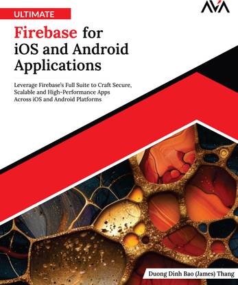 Ultimate Firebase for iOS and Android Applications: Leverage Firebase’s Full Suite to Craft Secure, Scalable and High-Performance Apps Across iOS and Android Platforms