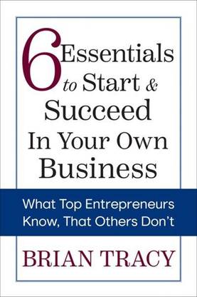 6 Essentials To Start & Succeed In Your Own Business: What Top Entrepreneurs Know, That Others Dont