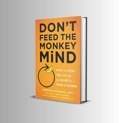 Don't Feed The Monkey Mind: How To Stop The Cycle Of Anxiety, Fear, And Worry