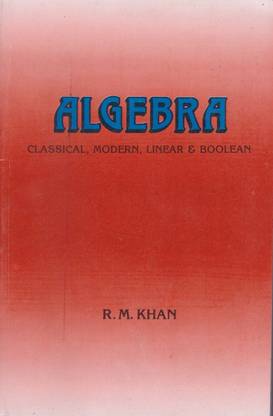 Algebra Classical, Modern, Liner & Boolean By R. M. Khan