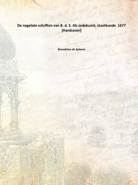De nagelate schriften van B. d. S. Als zedekunst, staatkunde 1677