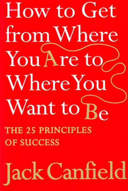 How to Get from Where You are to Where You Want to be  - The 25 Principles of Success